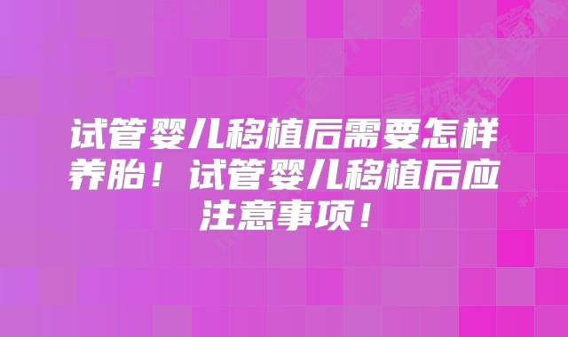 试管婴儿移植后需要怎样养胎！试管婴儿移植后应注意事项！