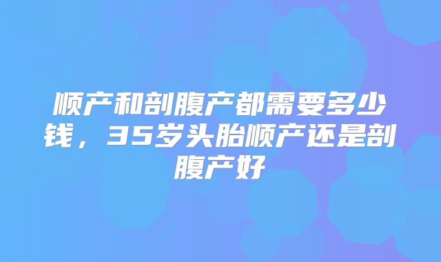 顺产和剖腹产都需要多少钱,35岁头胎顺产还是剖腹产好