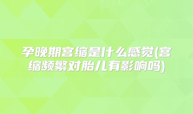 孕晚期宫缩是什么感觉(宫缩频繁对胎儿有影响吗)