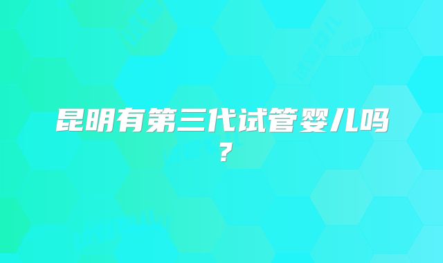 昆明有第三代试管婴儿吗?