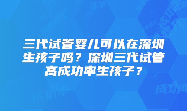 三代试管婴儿可以在深圳生孩子吗?深圳三代试管高成功率生孩子?