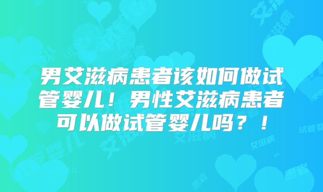 男艾滋病患者该如何做试管婴儿!男性艾滋病患者可以做试管婴儿吗?!