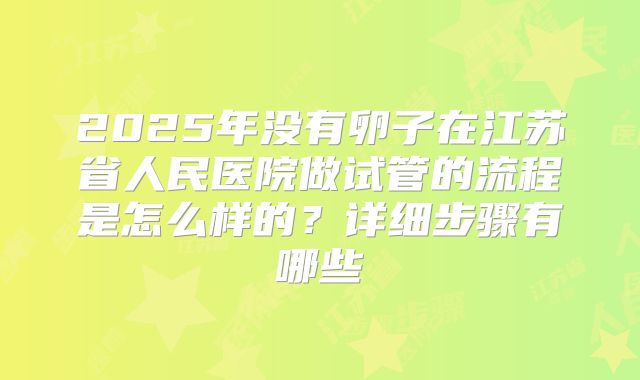 2025年没有卵子在江苏省人民医院做试管的流程是怎么样的?详细步骤有哪些