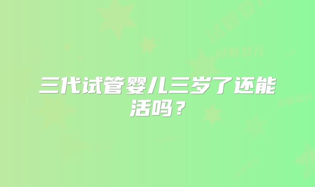 三代试管婴儿三岁了还能活吗？
