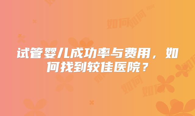 试管婴儿成功率与费用，如何找到较佳医院？