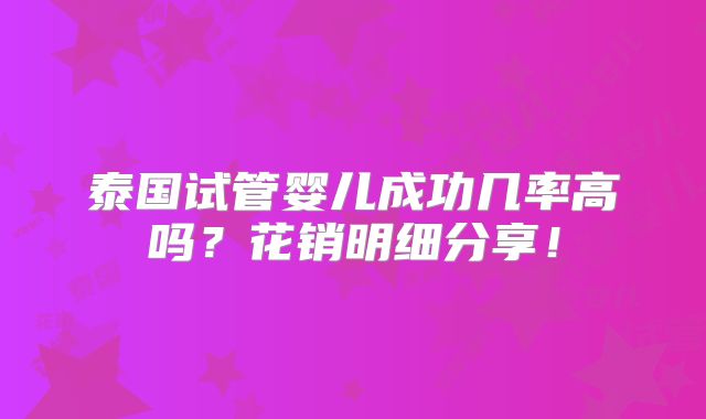 泰国试管婴儿成功几率高吗?花销明细分享!