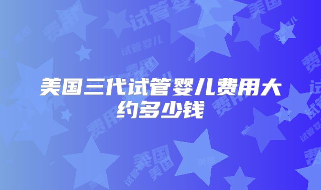 美国三代试管婴儿费用大约多少钱