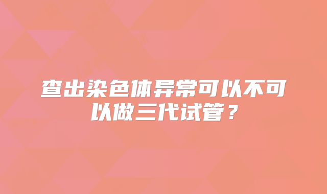 查出染色体异常可以不可以做三代试管?