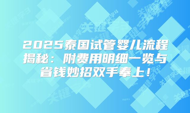 2025泰国试管婴儿流程揭秘:附费用明细一览与省钱妙招双手奉上!
