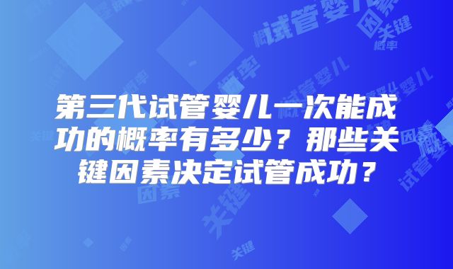 第三代试管婴儿一次能成功的概率有多少？那些关键因素决定试管成功？
