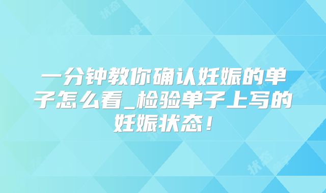 一分钟教你确认妊娠的单子怎么看_检验单子上写的妊娠状态！