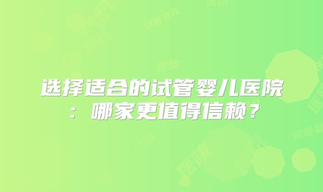 选择适合的试管婴儿医院：哪家更值得信赖？