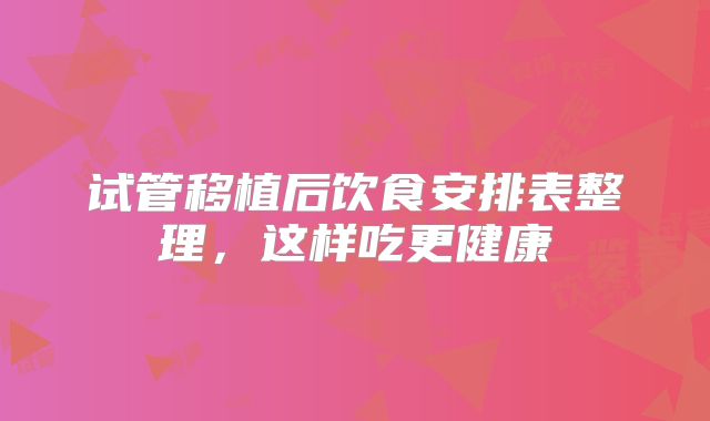 试管移植后饮食安排表整理,这样吃更健康