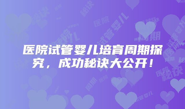 医院试管婴儿培育周期探究,成功秘诀大公开!