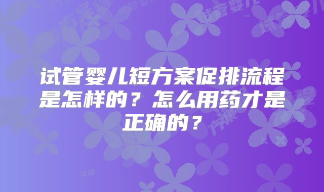 试管婴儿短方案促排流程是怎样的？怎么用药才是正确的？