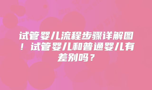 试管婴儿流程步骤详解图！试管婴儿和普通婴儿有差别吗？