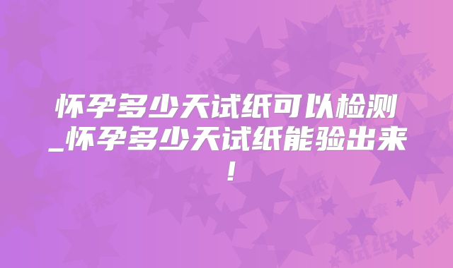 怀孕多少天试纸可以检测_怀孕多少天试纸能验出来！
