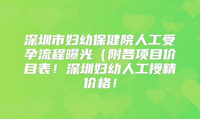 深圳市妇幼保健院人工受孕流程曝光(附各项目价目表!深圳妇幼人工授精价格!
