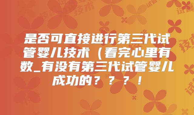 是否可直接进行第三代试管婴儿技术（看完心里有数_有没有第三代试管婴儿成功的？？？！