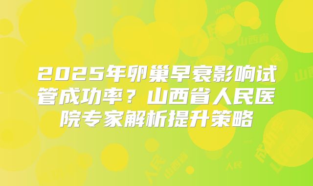 2025年卵巢早衰影响试管成功率？山西省人民医院专家解析提升策略