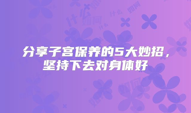 分享子宫保养的5大妙招，坚持下去对身体好
