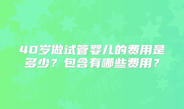40岁做试管婴儿的费用是多少?包含有哪些费用?