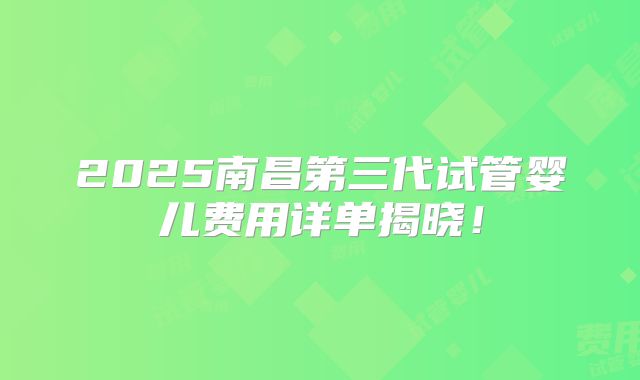2025南昌第三代试管婴儿费用详单揭晓！