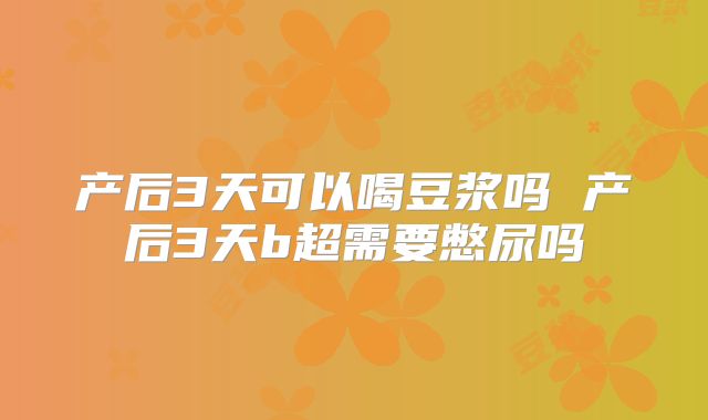 产后3天可以喝豆浆吗 产后3天b超需要憋尿吗