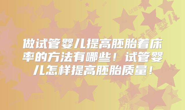 做试管婴儿提高胚胎着床率的方法有哪些！试管婴儿怎样提高胚胎质量！