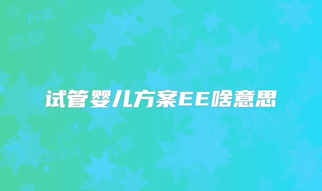 试管婴儿方案EE啥意思