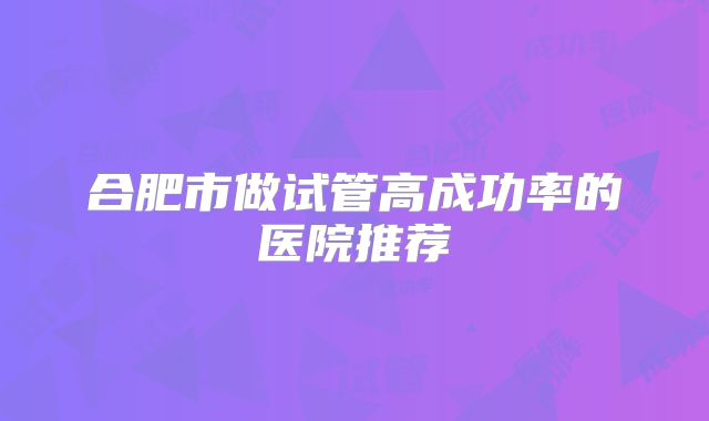 合肥市做试管高成功率的医院推荐