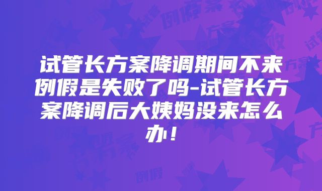 试管长方案降调期间不来例假是失败了吗-试管长方案降调后大姨妈没来怎么办！