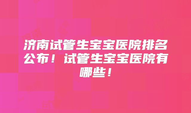 济南试管生宝宝医院排名公布!试管生宝宝医院有哪些!