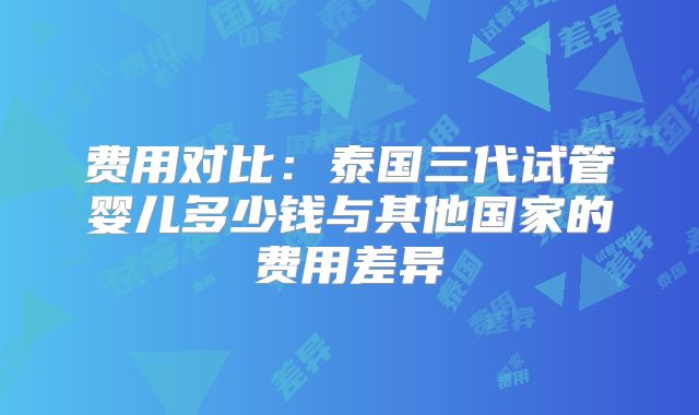 费用对比：泰国三代试管婴儿多少钱与其他国家的费用差异