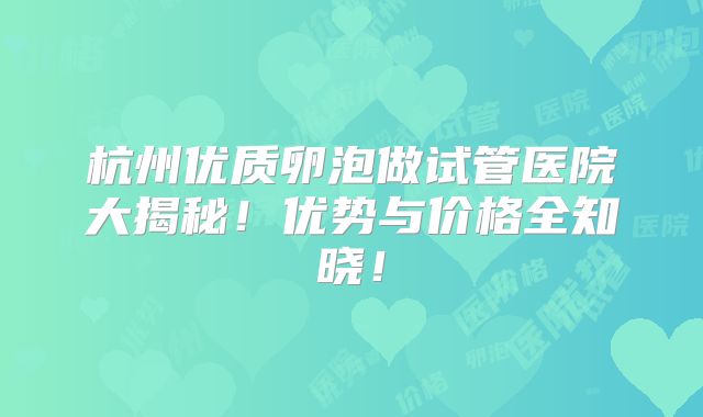 杭州优质卵泡做试管医院大揭秘！优势与价格全知晓！