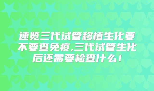 速览三代试管移植生化要不要查免疫,三代试管生化后还需要检查什么！