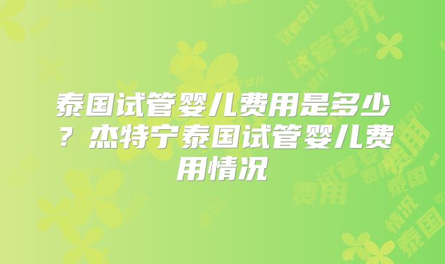 泰国试管婴儿费用是多少？杰特宁泰国试管婴儿费用情况