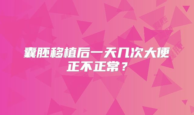 囊胚移植后一天几次大便正不正常？