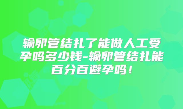输卵管结扎了能做人工受孕吗多少钱-输卵管结扎能百分百避孕吗!