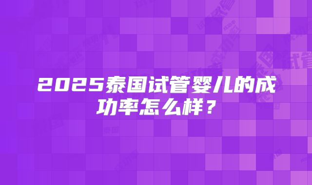 2025泰国试管婴儿的成功率怎么样？
