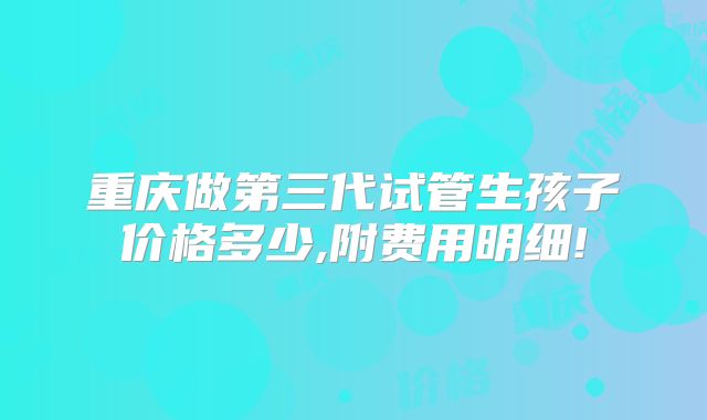 重庆做第三代试管生孩子价格多少,附费用明细!