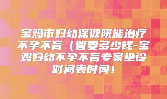 宝鸡市妇幼保健院能治疗不孕不育（管要多少钱-宝鸡妇幼不孕不育专家坐诊时间表时间！