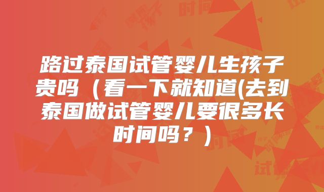 路过泰国试管婴儿生孩子贵吗(看一下就知道(去到泰国做试管婴儿要很多长时间吗?)