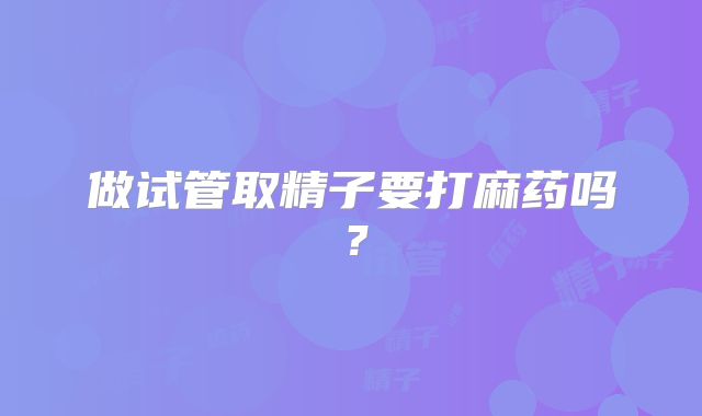 做试管取精子要打麻药吗？