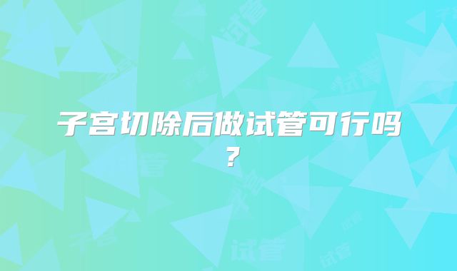 子宫切除后做试管可行吗?