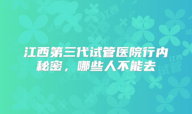 江西第三代试管医院行内秘密，哪些人不能去