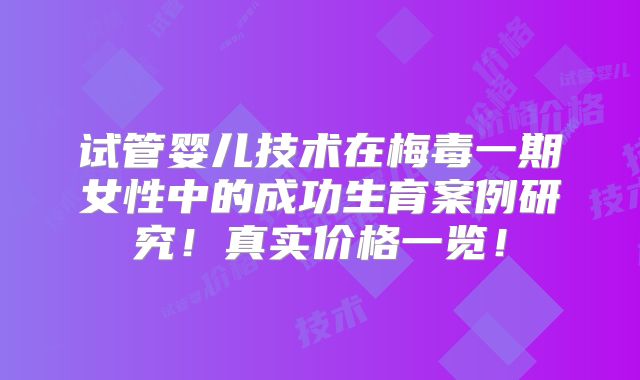 试管婴儿技术在梅毒一期女性中的成功生育案例研究!真实价格一览!