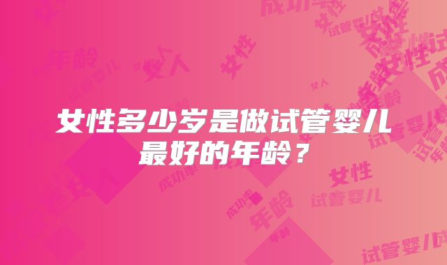 女性多少岁是做试管婴儿最好的年龄？