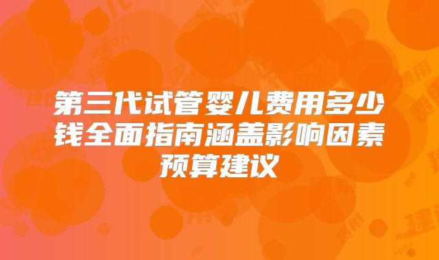 第三代试管婴儿费用多少钱全面指南涵盖影响因素预算建议