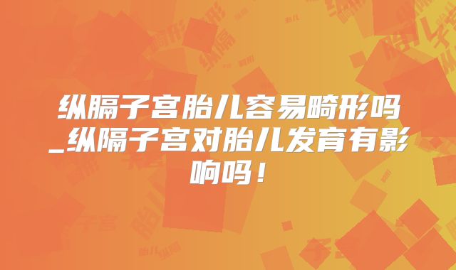 纵膈子宫胎儿容易畸形吗_纵隔子宫对胎儿发育有影响吗！